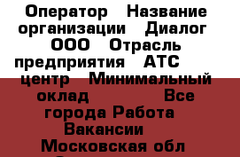 Оператор › Название организации ­ Диалог, ООО › Отрасль предприятия ­ АТС, call-центр › Минимальный оклад ­ 28 000 - Все города Работа » Вакансии   . Московская обл.,Звенигород г.